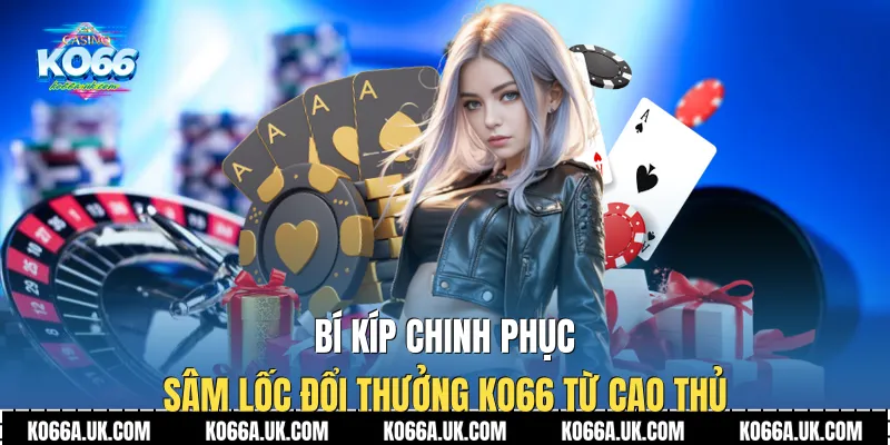 Bí kíp chinh phục Sâm Lốc Đổi Thưởng Ko66 từ cao thủ