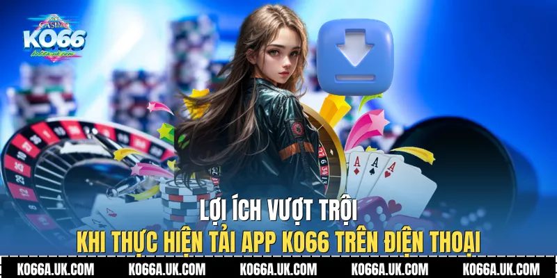 Lợi ích vượt trội khi thực hiện Tải app Ko66 trên điện thoại