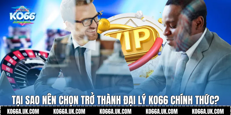 Tại sao nên chọn trở thành Đại lý Ko66 chính thức?